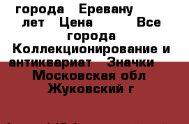 1.1) города : Еревану - 2750 лет › Цена ­ 149 - Все города Коллекционирование и антиквариат » Значки   . Московская обл.,Жуковский г.